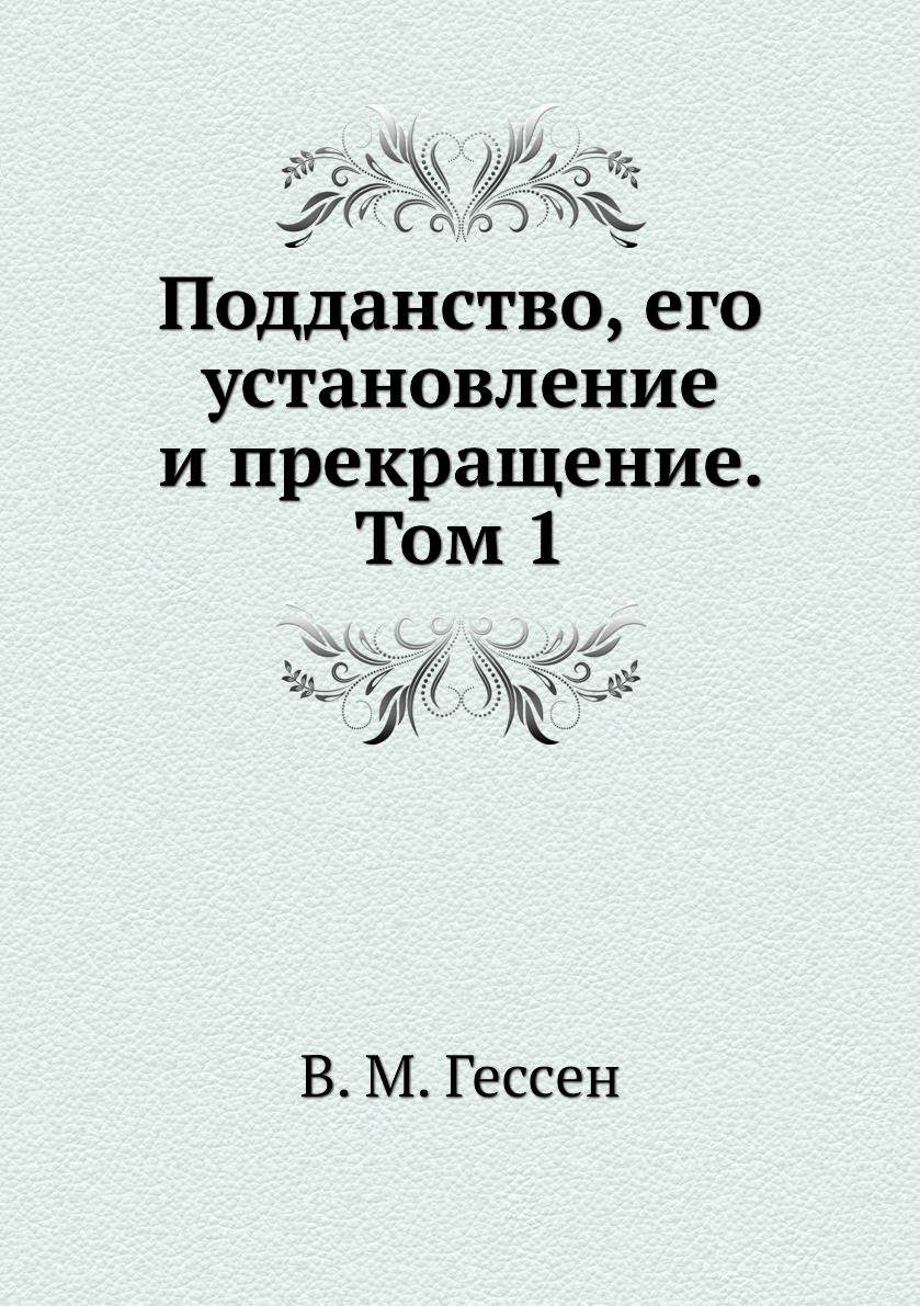 Подданство, его установление и прекращение. Том 1. В. М. Гессен Подданство, его установление и прекращение. Том 1. В. М. Гессен