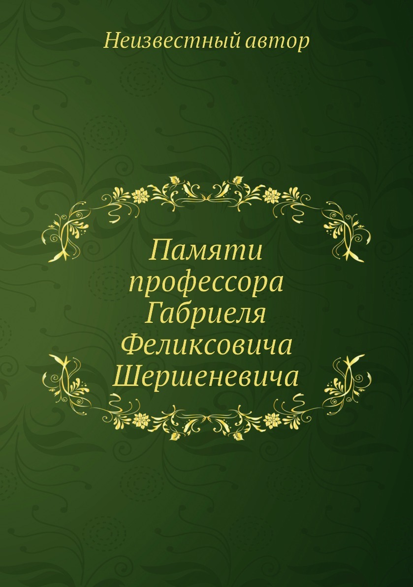 Памяти профессора Габриеля Феликсовича Шершеневича. Неизвестный автор Памяти профессора Габриеля Феликсовича Шершеневича. Неизвестный автор