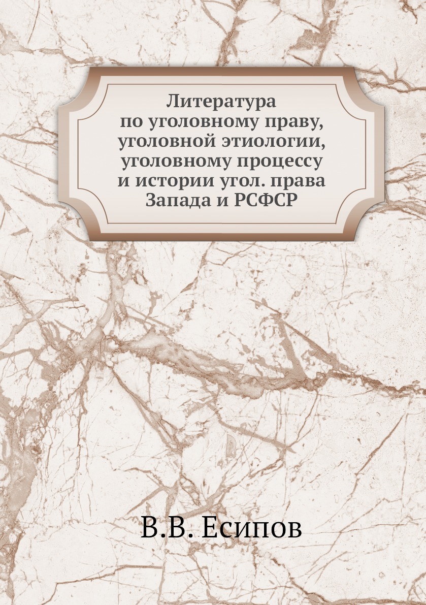 Литература по уголовному праву, уголовной этиологии, уголовному процессу и истории угол. права Запада и РСФСР. В.В. Есипов Литература по уголовному праву, уголовной этиологии, уголовному процессу и истории угол. права Запада и РСФСР. В.В. Есипов