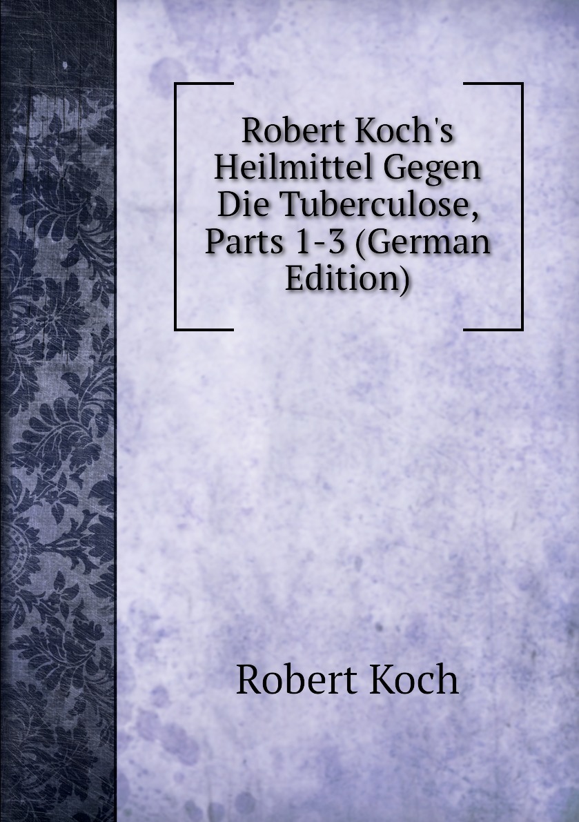 Robert Koch`s Heilmittel Gegen Die Tuberculose, Parts 1-3 (German Edition)