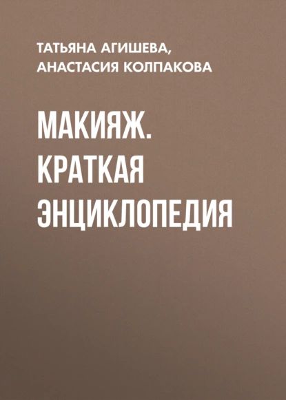 Макияж. Краткая энциклопедия | Колпакова Анастасия Витальевна, Агишева Татьяна Анатольевна | Электронная книга