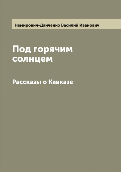Под горячим солнцем. Рассказы о Кавказе | Немирович-Данченко Василий ...