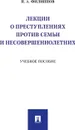 Лекции о преступлениях против семьи и несовершеннолетних. Учебное пособие - Филиппов П.А.