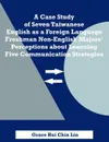 A Case Study of Seven Taiwanese English as a Foreign Language Freshman Non-English Majors' Perceptions about Learning Five Communication Strategies - Grace Hui Chin Lin