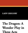 The Dragon. A Wonder Play in Three Acts - Lady Gregory
