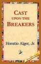 Cast Upon the Breakers - Horatio Jr. Alger, Jr. Horatio Alger Jr. Horatio, Alger Jr. Horatio