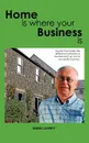 Home Is Where Your Business Is. The Secrets to Establishing a Business That Fits Your Lifestyle and Ambitions - Dennis Laverty