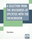 A Selection From The Discourses Of Epictetus With The Encheiridion. Translated By George Long - Epictetus, George Long