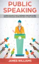 Public Speaking. 10 Simple Methods to Build Confidence, Overcome Shyness, Increase Persuasion and Become Great at Public Speaking - James W. Williams