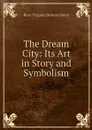 The Dream City: Its Art in Story and Symbolism - Rose Virginia Stewart Berry