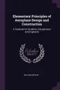 Elementary Principles of Aeroplane Design and Construction. A Textbook for Students, Draughtsmen and Engineers - William Arthur