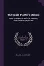 The Sugar-Planter's Manual. Being a Treatise On the Art of Obtaining Sugar From the Sugar-Cane - William Julian Evans