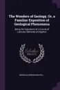 The Wonders of Geology, Or, a Familiar Exposition of Geological Phenomena. Being the Substance of a Course of Lectures Delivered at Brighton - Gideon Algernon Mantell