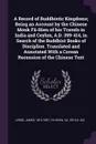 A Record of Buddhistic Kingdoms; Being an Account by the Chinese Monk Fa-Hien of his Travels in India and Ceylon, A.D. 399-414, in Search of the Buddhist Books of Discipline. Translated and Annotated With a Corean Recension of the Chinese Text - James Legge, ca 337-ca. 422 Fa-hsien