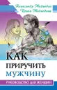 Как приручить мужчину. Руководство для женщины - Медведев А., Медведева И.