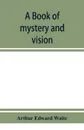 A book of mystery and vision - Arthur Edward Waite