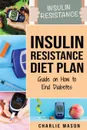 Insulin Resistance Diet Plan. Guide on How to End Diabetes The Insulin Resistance Diet: Insulin Resistance Diet Book Solution - Charlie Mason