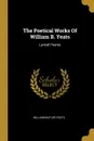 The Poetical Works Of William B. Yeats. Lyrical Poems - William Butler Yeats