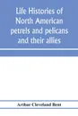 Life histories of North American petrels and pelicans and their allies. order Tubinares and order Steganopodes - Arthur Cleveland Bent