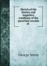 Sketch of the history and imperfect condition of the parochial records of . - George Seton