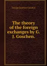 The theory of the foreign exchanges by G.J. Goschen. - George Joachim Goschen
