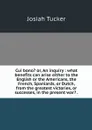 Cui bono? or, An inquiry : what benefits can arise either to the English or the Americans, the French, Spaniards, or Dutch, from the greatest victories, or successes, in the present war? . - Josiah Tucker