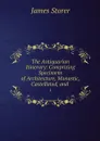 The Antiquarian Itinerary: Comprising Specimens of Architecture, Monastic, Castellated, and . 1 - James Storer
