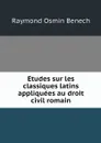 Etudes sur les classiques latins appliquees au droit civil romain - Raymond Osmin Benech