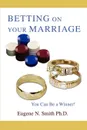 Betting On Your Marriage. You Can Be a Winner! - Eugene N Smith Ph.D
