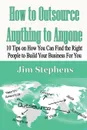 How to Outsource Anything to Anyone. 10 Tips on How You Can Find the Right People to Build Your Business For You - Jim Stephens