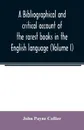 A bibliographical and critical account of the rarest books in the English language, alphabetically arranged, which during the last fifty years have come under the observation of J. Payne Collier, F.S.A (Volume I) - John Payne Collier