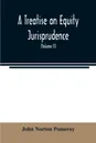 A treatise on equity jurisprudence. as administered in the United States of America : adapted for all the states, and to the union of legal and equitable remedies under the reformed procedure (Volume II) - John Norton Pomeroy