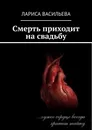 Смерть приходит на свадьбу - Лариса Васильева