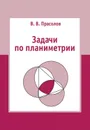 Задачи по планиметрии - Прасолов Виктор Васильевич