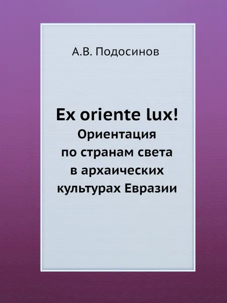 Обложка книги Ex oriente lux!. Ориентация по странам света в архаических культурах Евразии, А.В. Подосинов