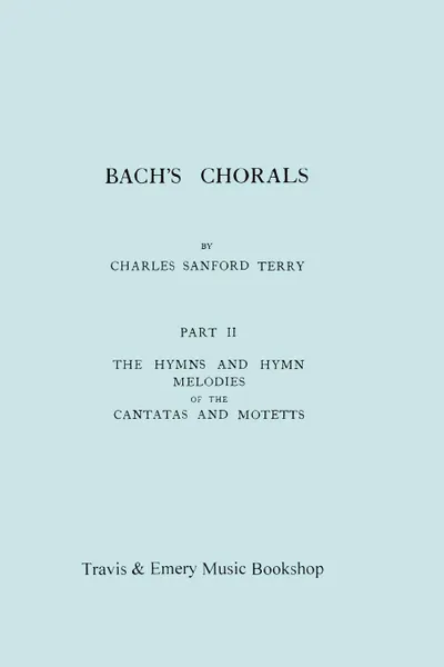 Обложка книги Bach's Chorals. Part 2 - The Hymns and Hymn Melodies of the Cantatas and Motetts. .Facsimile of 1917 Edition, Part II.., Charles Sanford Terry