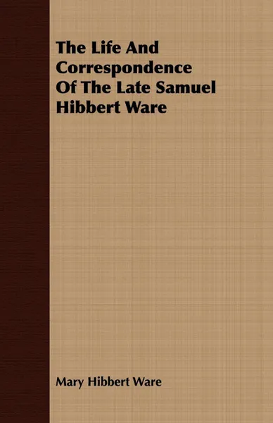 Обложка книги The Life And Correspondence Of The Late Samuel Hibbert Ware, Mary Hibbert Ware