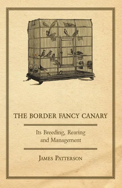 Обложка книги The Border Fancy Canary - Its Breeding, Rearing and Management, James Patterson