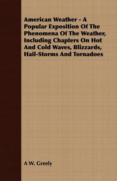 Обложка книги American Weather - A Popular Exposition Of The Phenomena Of The Weather, Including Chapters On Hot And Cold Waves, Blizzards, Hail-Storms And Tornadoes, A W. Greely