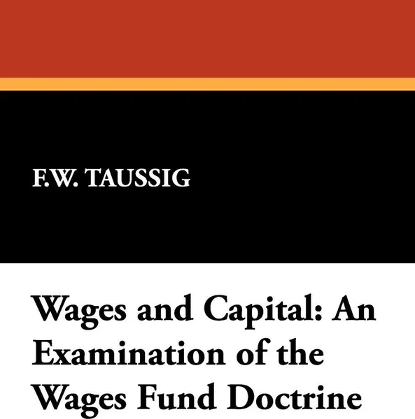 Обложка книги Wages and Capital. An Examination of the Wages Fund Doctrine, Frank William Taussig