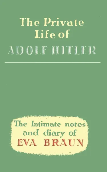 Обложка книги The Private Life of Adolf Hitler The Intimate Notes and Diary of Eva Braun, Eva Braun, Francis Aldor