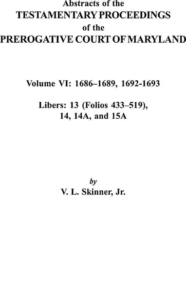 Обложка книги Abstracts of the Testamentary Proceedings of the Prerogative Court of Maryland. Volume VI. 1686-1689, 1692-1693. Libers: 13 (433-519), 14, 14a, 15a, V. L. Skinner, Vernon L. Jr. Skinner, Jr. Skinner