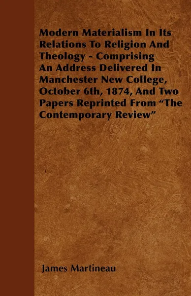 Обложка книги Modern Materialism In Its Relations To Religion And Theology - Comprising An Address Delivered In Manchester New College, October 6th, 1874, And Two Papers Reprinted From 