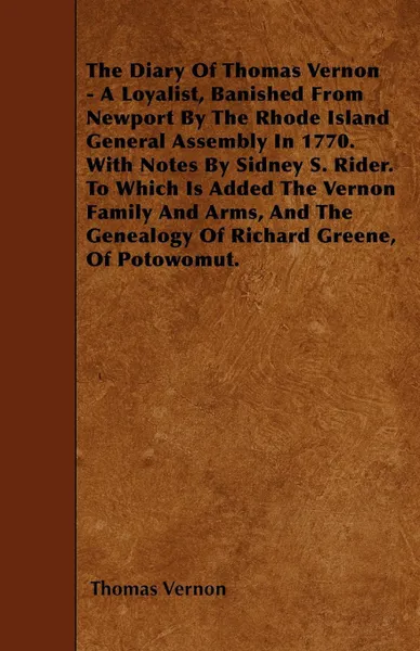 Обложка книги The Diary Of Thomas Vernon - A Loyalist, Banished From Newport By The Rhode Island General Assembly In 1770. With Notes By Sidney S. Rider. To Which Is Added The Vernon Family And Arms, And The Genealogy Of Richard Greene, Of Potowomut., Thomas Vernon