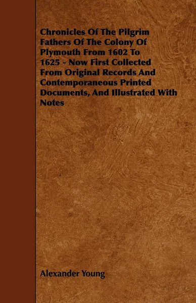 Обложка книги Chronicles of the Pilgrim Fathers of the Colony of Plymouth from 1602 to 1625 - Now First Collected from Original Records and Contemporaneous Printed, Alexander Young