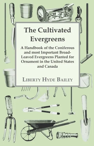 Обложка книги The Cultivated Evergreens - A Handbook of the Coniferous and most Important Broad-Leaved Evergreens Planted for Ornament in the United States and Canada, L. H. Bailey