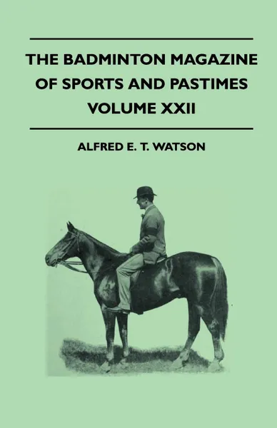 Обложка книги The Badminton Magazine Of Sports And Pastimes - Volume XXII - Containing Chapters On. Big-Game Hunting And Shooting, Falconry In The Far East, Hunting In The Middle Ages And Mountaineering, Alfred E. T. Watson