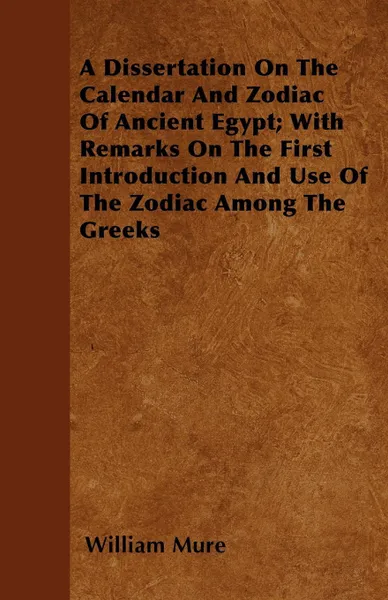 Обложка книги A Dissertation On The Calendar And Zodiac Of Ancient Egypt; With Remarks On The First Introduction And Use Of The Zodiac Among The Greeks, William Mure