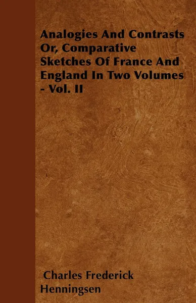 Обложка книги Analogies And Contrasts Or, Comparative Sketches Of France And England In Two Volumes - Vol. II, Charles Frederick Henningsen