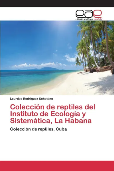 Обложка книги Coleccion de reptiles del Instituto de Ecologia y Sistematica, La Habana, Rodriguez Schettino Lourdes